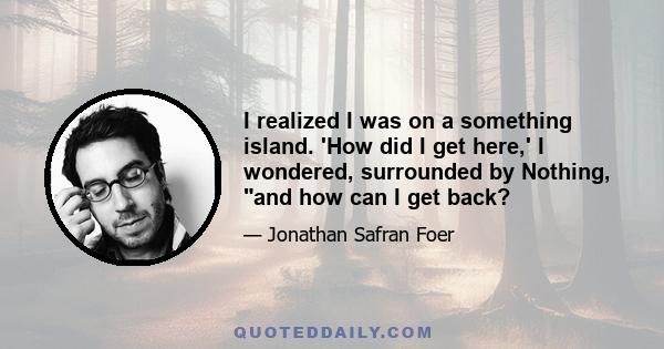 I realized I was on a something island. 'How did I get here,' I wondered, surrounded by Nothing, and how can I get back?