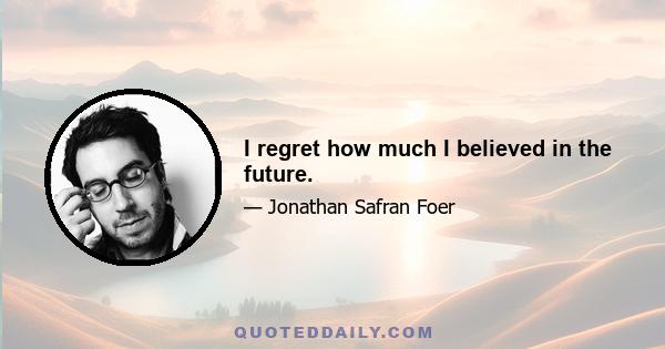 I regret how much I believed in the future.