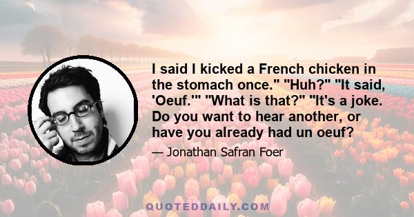 I said I kicked a French chicken in the stomach once. Huh? It said, 'Oeuf.' What is that? It's a joke. Do you want to hear another, or have you already had un oeuf?