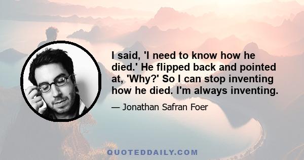 I said, 'I need to know how he died.' He flipped back and pointed at, 'Why?' So I can stop inventing how he died. I'm always inventing.