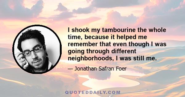 I shook my tambourine the whole time, because it helped me remember that even though I was going through different neighborhoods, I was still me.