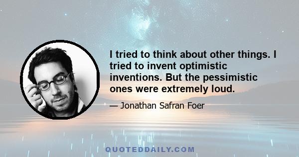 I tried to think about other things. I tried to invent optimistic inventions. But the pessimistic ones were extremely loud.