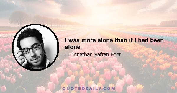 I was more alone than if I had been alone.