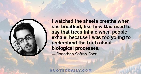 I watched the sheets breathe when she breathed, like how Dad used to say that trees inhale when people exhale, because I was too young to understand the truth about biological processes.