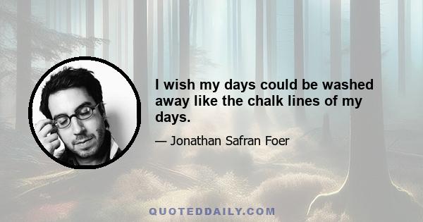 I wish my days could be washed away like the chalk lines of my days.