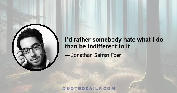 I’d rather somebody hate what I do than be indifferent to it.