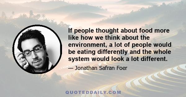 If people thought about food more like how we think about the environment, a lot of people would be eating differently and the whole system would look a lot different.