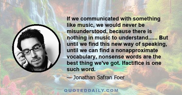 If we communicated with something like music, we would never be misunderstood, because there is nothing in music to understand.