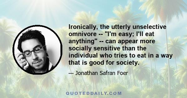 Ironically, the utterly unselective omnivore -- I'm easy; I'll eat anything -- can appear more socially sensitive than the individual who tries to eat in a way that is good for society.