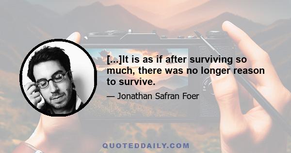 [...]It is as if after surviving so much, there was no longer reason to survive.