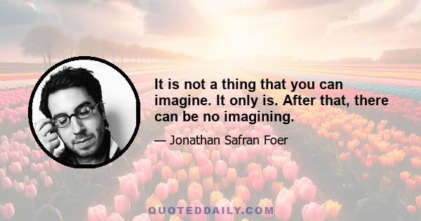 It is not a thing that you can imagine. It only is. After that, there can be no imagining.