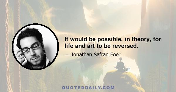 It would be possible, in theory, for life and art to be reversed.