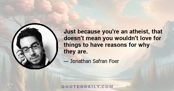 Just because you're an atheist, that doesn't mean you wouldn't love for things to have reasons for why they are.