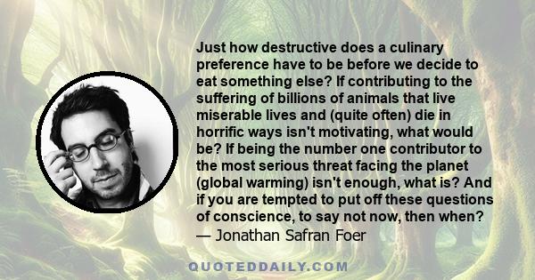 Just how destructive does a culinary preference have to be before we decide to eat something else? If contributing to the suffering of billions of animals that live miserable lives and (quite often) die in horrific ways 