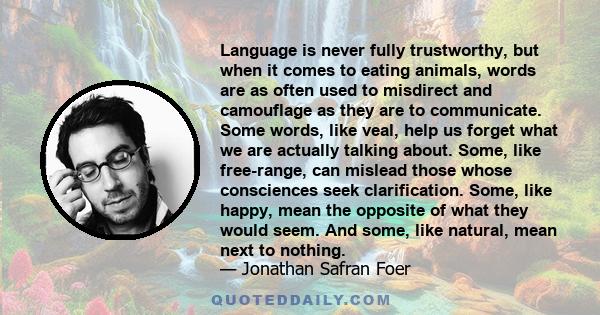 Language is never fully trustworthy, but when it comes to eating animals, words are as often used to misdirect and camouflage as they are to communicate. Some words, like veal, help us forget what we are actually