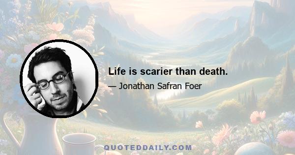 Life is scarier than death.