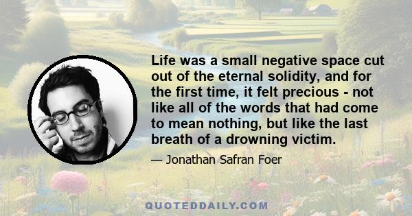 Life was a small negative space cut out of the eternal solidity, and for the first time, it felt precious - not like all of the words that had come to mean nothing, but like the last breath of a drowning victim.