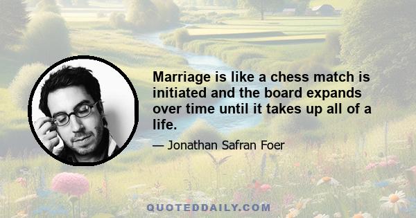 Marriage is like a chess match is initiated and the board expands over time until it takes up all of a life.