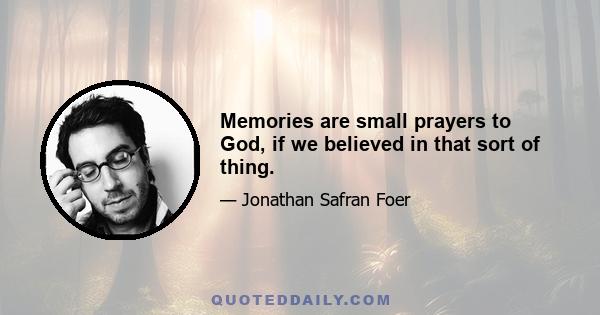 Memories are small prayers to God, if we believed in that sort of thing.