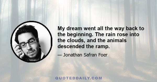 My dream went all the way back to the beginning. The rain rose into the clouds, and the animals descended the ramp.