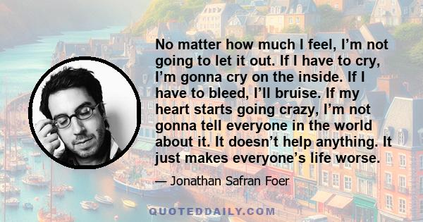 No matter how much I feel, I’m not going to let it out. If I have to cry, I’m gonna cry on the inside. If I have to bleed, I’ll bruise. If my heart starts going crazy, I’m not gonna tell everyone in the world about it.