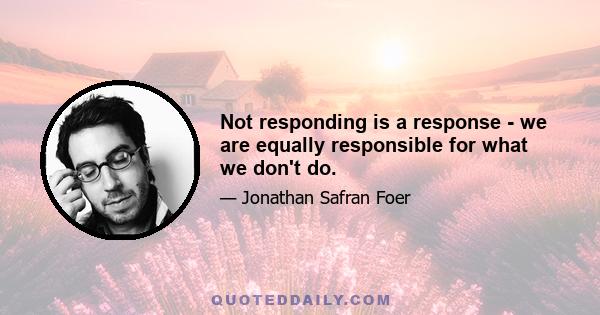 Not responding is a response - we are equally responsible for what we don't do.