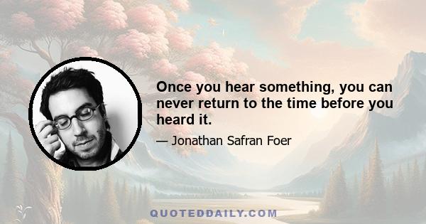 Once you hear something, you can never return to the time before you heard it.