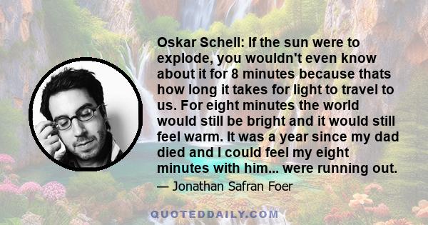 Oskar Schell: If the sun were to explode, you wouldn't even know about it for 8 minutes because thats how long it takes for light to travel to us. For eight minutes the world would still be bright and it would still