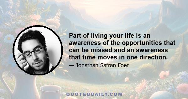 Part of living your life is an awareness of the opportunities that can be missed and an awareness that time moves in one direction.