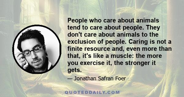 People who care about animals tend to care about people. They don't care about animals to the exclusion of people. Caring is not a finite resource and, even more than that, it's like a muscle: the more you exercise it,