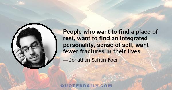 People who want to find a place of rest, want to find an integrated personality, sense of self, want fewer fractures in their lives.