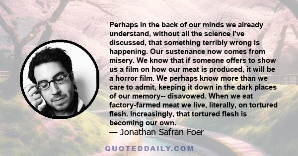 Perhaps in the back of our minds we already understand, without all the science I've discussed, that something terribly wrong is happening. Our sustenance now comes from misery. We know that if someone offers to show us 