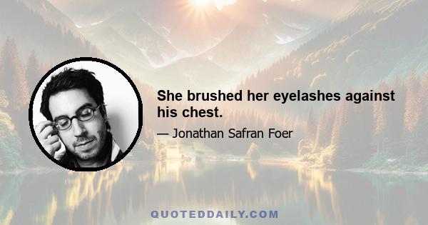 She brushed her eyelashes against his chest.