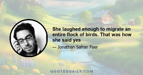 She laughed enough to migrate an entire flock of birds. That was how she said yes