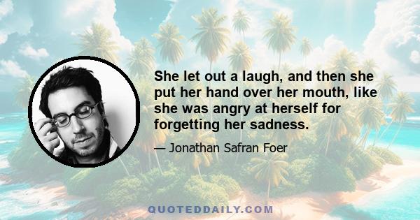 She let out a laugh, and then she put her hand over her mouth, like she was angry at herself for forgetting her sadness.