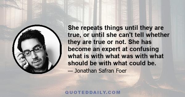 She repeats things until they are true, or until she can't tell whether they are true or not. She has become an expert at confusing what is with what was with what should be with what could be.