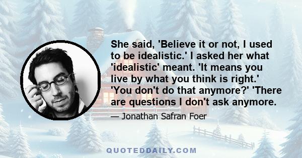 She said, 'Believe it or not, I used to be idealistic.' I asked her what 'idealistic' meant. 'It means you live by what you think is right.' 'You don't do that anymore?' 'There are questions I don't ask anymore.