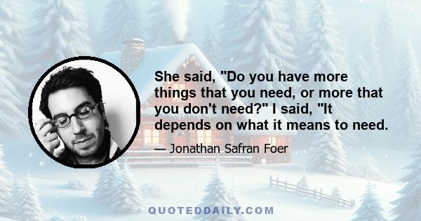 She said, Do you have more things that you need, or more that you don't need? I said, It depends on what it means to need.