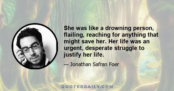 She was like a drowning person, flailing, reaching for anything that might save her. Her life was an urgent, desperate struggle to justify her life.