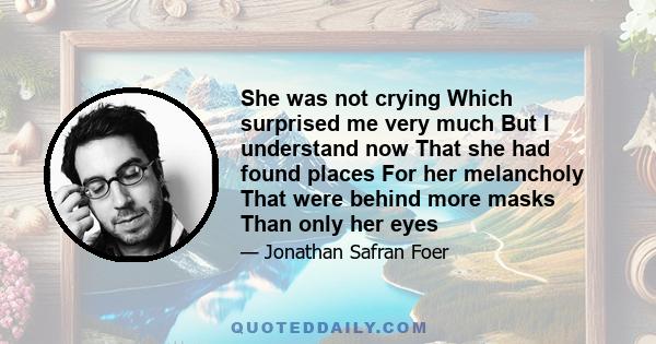 She was not crying Which surprised me very much But I understand now That she had found places For her melancholy That were behind more masks Than only her eyes