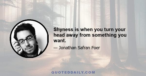 Shyness is when you turn your head away from something you want.