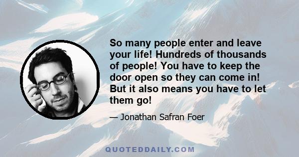 So many people enter and leave your life! Hundreds of thousands of people! You have to keep the door open so they can come in! But it also means you have to let them go!