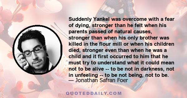 Suddenly Yankel was overcome with a fear of dying, stronger than he felt when his parents passed of natural causes, stronger than when his only brother was killed in the flour mill or when his children died, stronger