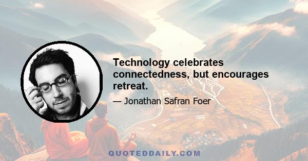 Technology celebrates connectedness, but encourages retreat.