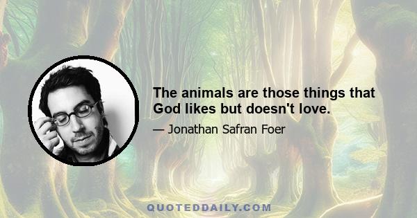 The animals are those things that God likes but doesn't love.