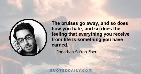 The bruises go away, and so does how you hate, and so does the feeling that everything you receive from life is something you have earned.