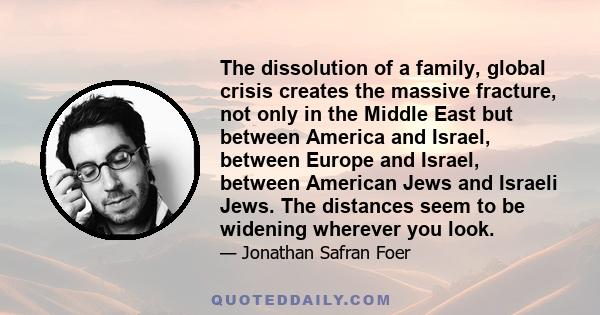 The dissolution of a family, global crisis creates the massive fracture, not only in the Middle East but between America and Israel, between Europe and Israel, between American Jews and Israeli Jews. The distances seem