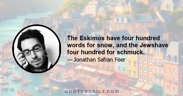 The Eskimos have four hundred words for snow, and the Jewshave four hundred for schmuck.