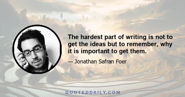 The hardest part of writing is not to get the ideas but to remember, why it is important to get them.