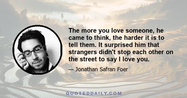 The more you love someone, he came to think, the harder it is to tell them. It surprised him that strangers didn't stop each other on the street to say I love you.